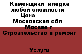 Каменщики, кладка любой сложности › Цена ­ 10 000 - Московская обл., Москва г. Строительство и ремонт » Услуги   